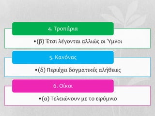 4. Σροπάρια

•(β) Ϋτςι λέγονται αλλιώσ οι Ύμνοι

      5. Κανόνασ

•(δ) Περιέχει δογματικέσ αλήθειεσ

       6. Οίκοι

 •(α) Σελειώνουν με το εφύμνιο
 
