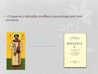• - Ο Ρωμανόσ ο Μελωδόσ ςυνέθεςε περιςςότερα από 1000
  κοντάκια.




•                    ΢ωςτό
 