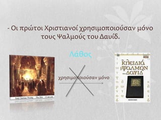 - Οι πρώτοι Χριςτιανοί χρηςιμοποιούςαν μόνο
          τουσ Ψαλμούσ του Δαυίδ.

                   Λάθοσ

               χρηςιμοποιούςαν μόνο
 