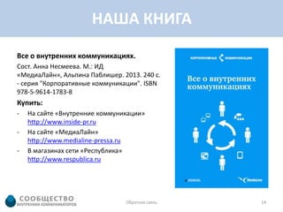 НАША КНИГА
Все о внутренних коммуникациях.
Сост. Анна Несмеева. М.: ИД
«МедиаЛайн», Альпина Паблишер. 2013. 240 с.
- серия "Корпоративные коммуникации". ISBN
978-5-9614-1783-8
Купить:
-   На сайте «Внутренние коммуникации»
    http://www.inside-pr.ru
-   На сайте «МедиаЛайн»
    http://www.medialine-pressa.ru
-   В магазинах сети «Республика»
    http://www.respublica.ru




                                Обратная связь   14
 