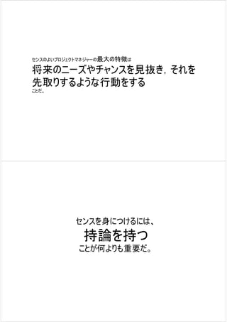 センスのよいプロジェクトマネジャーの最大の特徴は

将来のニーズやチャンスを見抜き，それを
先取りするような行動をする
ことだ。




          センスを身につけるには、
            持論を持つ
           ことが何よりも重要だ。
 