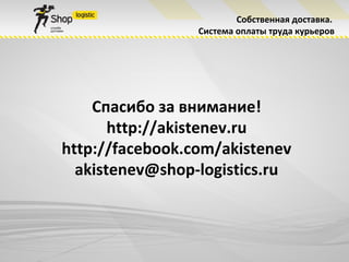 Собственная доставка.
                 Система оплаты труда курьеров




    Спасибо за внимание!
       http://akistenev.ru
http://facebook.com/akistenev
  akistenev@shop-logistics.ru
 