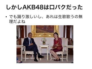 しかしAKB48は口パクだった
•  でも踊り激しいし、あれは生歌歌うの無
   理だよね
 