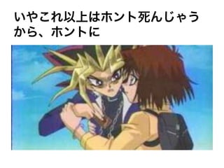 いやこれ以上はホント死んじゃう
から、ホントに
 