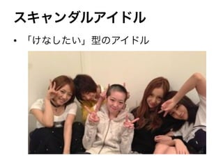 スキャンダルアイドル
•  「けなしたい」型のアイドル
 