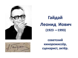 Гайдай
Леонид Иович
  (1923 —1993)

   советский
 кинорежиссёр,
сценарист, актёр.
 