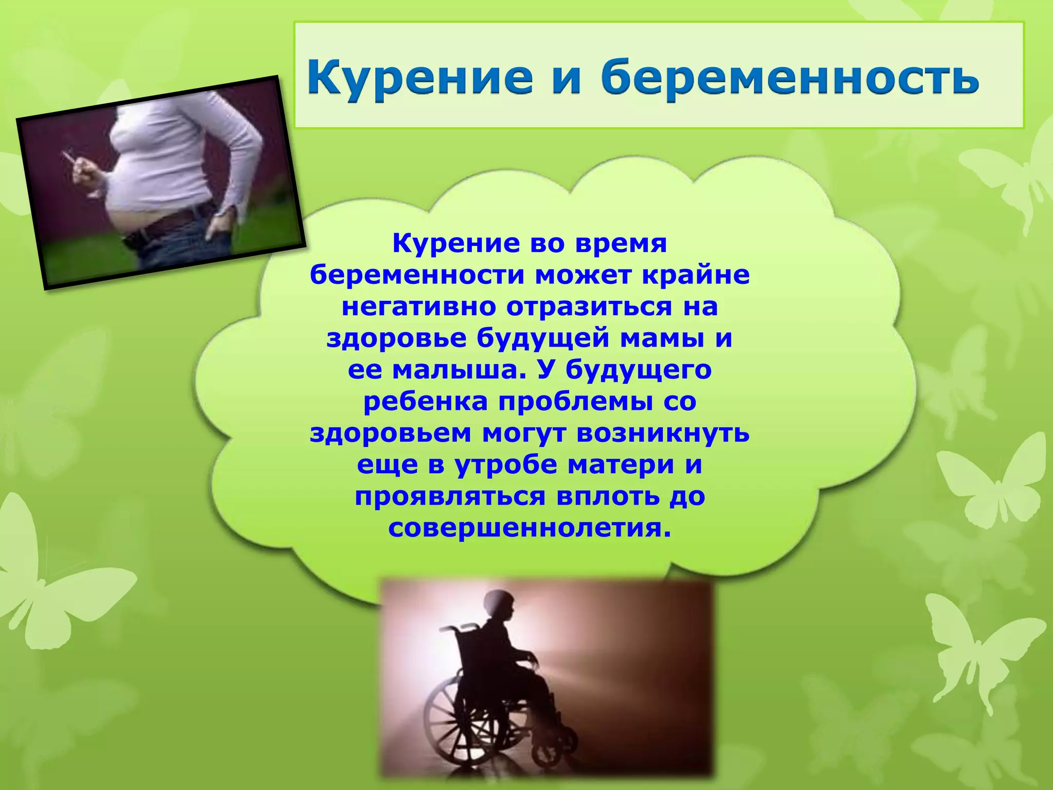 Курение и беременность


     Курение во время
беременности может крайне
  негативно отразиться на
 здоровье будущей мамы и
  ее малыша. У будущего
   ребенка проблемы со
здоровьем могут возникнуть
   еще в утробе матери и
   проявляться вплоть до
     совершеннолетия.
 