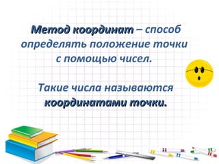 Метод координат – способ
определять положение точки
      с помощью чисел.

  Такие числа называются
   координатами точки.
 