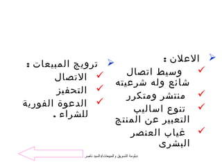 ‫‪ ‬العلن :‬
 ‫‪ ‬ترويج المبيعات :‬
                       ‫وسيط اتصال‬     ‫‪‬‬
        ‫‪ ‬التصال‬
                    ‫شائع وله شرعيته‬
        ‫‪ ‬التحفيز‬
                       ‫‪ ‬منتشر ومتكرر‬
‫‪ ‬الدعوة الفورية‬
                         ‫‪ ‬تنوع اساليب‬
       ‫للشراء .‬
                    ‫التعبير عن المنتج‬
                        ‫‪ ‬غياب العنصر‬
                              ‫البشرى‬
            ‫دبلومة التسويق والمبيعات/دالسيد ناصر‬
 
