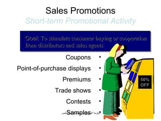 Sales Promotions
  Short-term Promotional Activity

  Goal: To stimulate consumer buying or cooperation
  Goal: To stimulate consumer buying or cooperation
  from distributors and sales agents
  from distributors and sales agents
                    Coupons                        •
Point-of-purchase displays                         •
                 Premiums                          •   50%
                                                       OFF
             Trade shows                           •
                    Contests                       •
                    Samples                        •
                ‫دبلومة التسويق والمبيعات/دالسيد ناصر‬
 