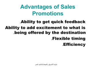 Advantages of Sales
          Promotions
       .Ability to get quick feedback
Ability to add excitement to what is
    .being offered by the destination
                       .Flexible timing
                            .Efficiency



              ‫دبلومة التسويق والمبيعات/دالسيد ناصر‬
 