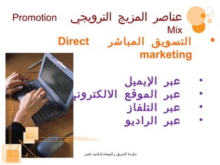 ‫‪Promotion‬‬     ‫عناصر المزيج الترويجي‬
                                                       ‫‪Mix‬‬
            ‫‪Direct‬‬              ‫التسويق المباشر‬                  ‫‪‬‬
                                     ‫‪marketing‬‬

                       ‫اليميل‬                          ‫عبر‬   ‫•‬
             ‫الموقع اللكتروني‬                          ‫عبر‬   ‫•‬
                       ‫التلفاز‬                         ‫عبر‬   ‫•‬
                       ‫الراديو‬                         ‫عبر‬   ‫•‬

                ‫دبلومة التسويق والمبيعات/دالسيد ناصر‬
 