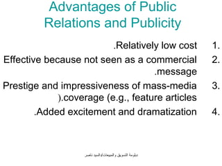 Advantages of Public
         Relations and Publicity
                          .Relatively low cost            1.
Effective because not seen as a commercial                2.
                                    .message
Prestige and impressiveness of mass-media                 3.
             (.coverage (e.g., feature articles
        .Added excitement and dramatization               4.



                   ‫دبلومة التسويق والمبيعات/دالسيد ناصر‬
 