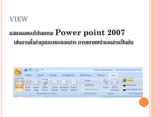 VIEW

แสดงผลของโปรแกรม Power point 2007
  เช่นการตั้งค่ามุมมองของเอกสาร การขยายหน้าเอกสารเป็นต้น
 