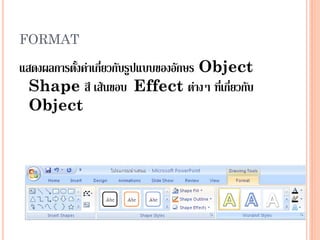 FORMAT

แสดงผลการตั้งค่าเกี่ยวกับรูปแบบของอักษร Object
  Shape สี เส้นขอบ Effect ต่างๆ ที่เกี่ยวกับ
  Object
 