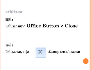 การปิดโปรแกรม

วิธีที่ 1
ปิดโปรแกรมจาก Office Button > Close



วิธีที่ 2
ปิดโปรแกรมจากปุ่ม   บริเวณมุมขวาของโปรแกรม
 