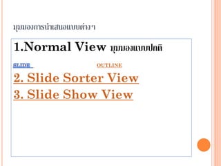 มุมมองการนาเสนอแบบต่างๆ
1.Normal View มุมมองแบบปกติ
                          OUTLINE


2. Slide Sorter View
3. Slide Show View
 