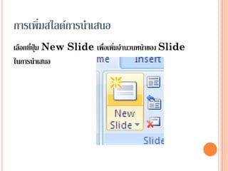 การเพิ่มสไลด์การนาเสนอ
เลือกที่ปุ่ม New Slide เพื่อเพิ่มจานวนหน้าของ Slide
ในการนาเสนอ
 