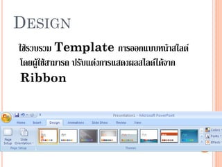 DESIGN
ใช้รวบรวม Template การออกแบบหน้าสไลด์
โดยผู้ใช้สามารถ ปรับแต่งการแสดงผลสไลด์ได้จาก
Ribbon
 