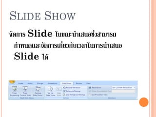 SLIDE SHOW
จัดการ Slide ในขณะนาเสนอซึ่งสามารถ
  กาหนดและจัดการเกี่ยวกับเวลาในการนาเสนอ
  Slide ได้
 