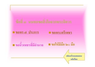 ขอที่ ๓ นนทกขอสิ่งใดจากพระอิศวร
 ขอพร ๗   ประการ          ขอพระตรีเพชร


 ขอนิ้วเพชรที่มีอํานาจ    ขอใหมีมือ ๒๐ มือ


                                      กลับหนาแบบทดสอบ
                                           หลังเรียน
 