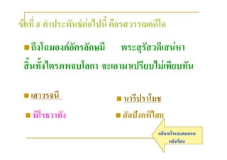 ขอที่ ๙ คําประพันธตอไปนี้ คือรสวรรณคดีใด
  ถึงโฉมองคอัครลักษมี   พระสุรัสวดีเสนหา
 สิ้นทั้งไตรภพจบโลกา จะเอามาเปรียบไมเทียบทัน

  เสาวรจนี                  นารีปราโมช

  พิโรธวาทัง                สัลปงคพิไสย

                                        กลับหนาแบบทดสอบ
                                             หลังเรียน
 