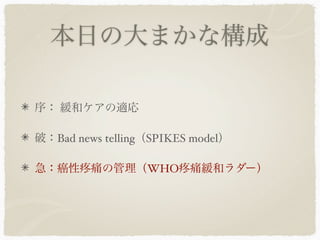 本日の大まかな構成

序： 緩和ケアの適応

破：Bad news telling（SPIKES model）

急：癌性     痛の管理（WHO 痛緩和ラダー）
 