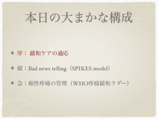 本日の大まかな構成

序： 緩和ケアの適応

破：Bad news telling（SPIKES model）

急：癌性     痛の管理（WHO 痛緩和ラダー）
 