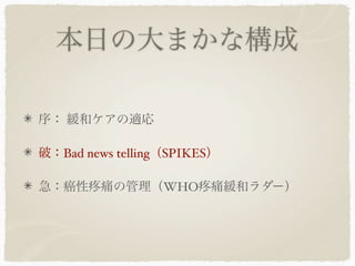 本日の大まかな構成

序： 緩和ケアの適応

破：Bad news telling（SPIKES）

急：癌性     痛の管理（WHO 痛緩和ラダー）
 