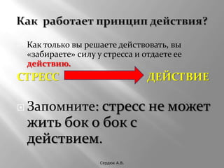    Как только вы решаете действовать, вы
    «забираете» силу у стресса и отдаете ее
    действию.
СТРЕСС                              ДЕЙСТВИЕ

 Запомните:   стресс не может
    жить бок о бок с
    действием.
                      Сердюк А.В.
 
