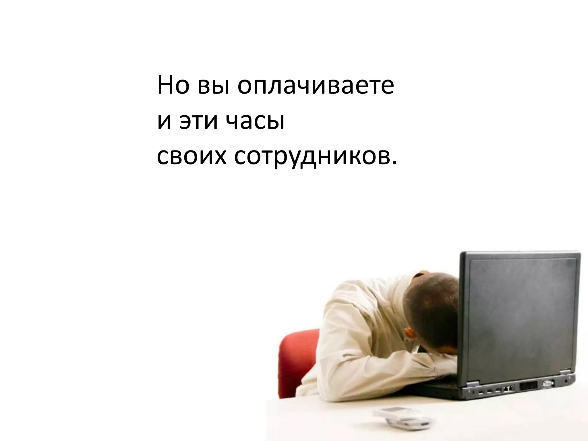 Но вы оплачиваете
и эти часы
своих сотрудников.
 