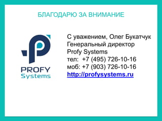 БЛАГОДАРЮ ЗА ВНИМАНИЕ


       С уважением, Олег Букатчук
       Генеральный директор
       Profy Systems
       тел: 1+7 (495) 726-10-16
       моб: +7 (903) 726-10-16
       http://profysystems.ru
 