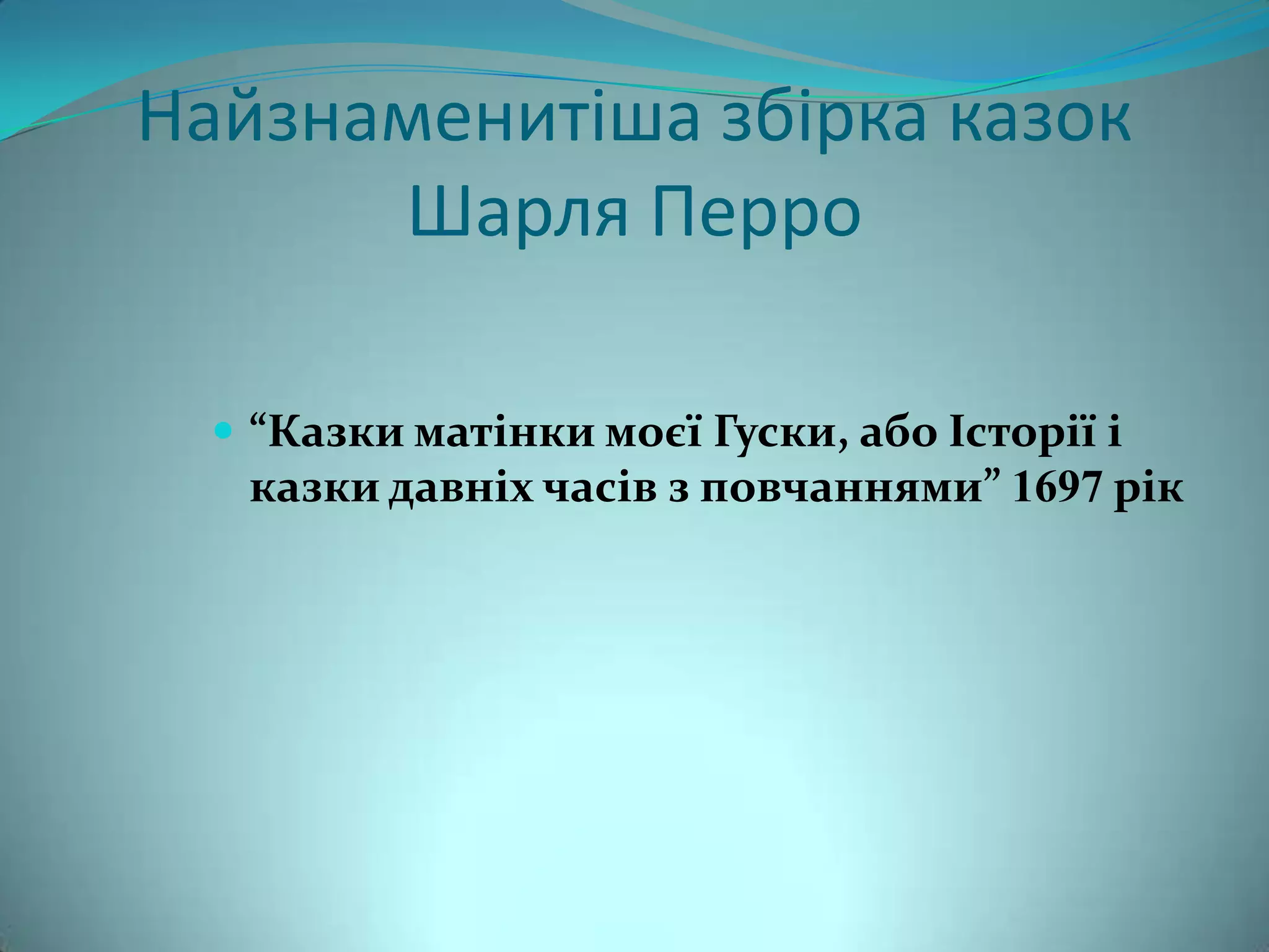 Найзнаменитіша збірка казок
      Шарля Перро

   “Казки матінки моєї Гуски, або Історії і
   казки давніх часів з повчаннями” 1697 рік
 