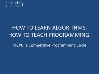 （予告）


  HOW TO LEARN ALGORITHMS,
 HOW TO TEACH PROGRAMMING.
  MCPC: a Competitive Programming Circle
 