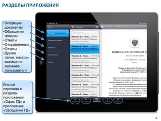 РАЗДЕЛЫ ПРИЛОЖЕНИЯ


•Входящие
 документы
•Обращения
 граждан
•Ответы
•Отправленные
•Отчеты
•Другие
 папки, настраи
 ваемые по
 желанию
 пользователя


Кнопки
перехода в
разделы
приложения
«Офис ГД» и
приложение
«Заседания ГД»

                     4
 