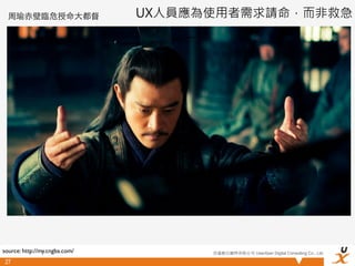 周瑜⾚赤壁臨危授命⼤大都督                UX人員應為使用者需求請命，而非救急




source: http://my.cngba.com/         悠識數位顧問有限公司 UserXper Digital Consulting Co., Ltd.

 27
 