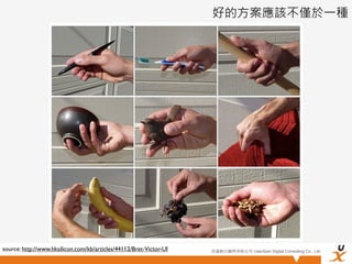 好的方案應該不僅於一種




source: http://www.hksilicon.com/kb/articles/44112/Bret-Victor-UI   悠識數位顧問有限公司 UserXper Digital Consulting Co., Ltd.
 