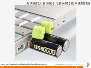 給決策的人看得見（可動手做）的東西做討論




source: http://www.clothic.com/blog/usbcell-rechargeable-batteries.html   悠識數位顧問有限公司 UserXper Digital Consulting Co., Ltd.

 54
 