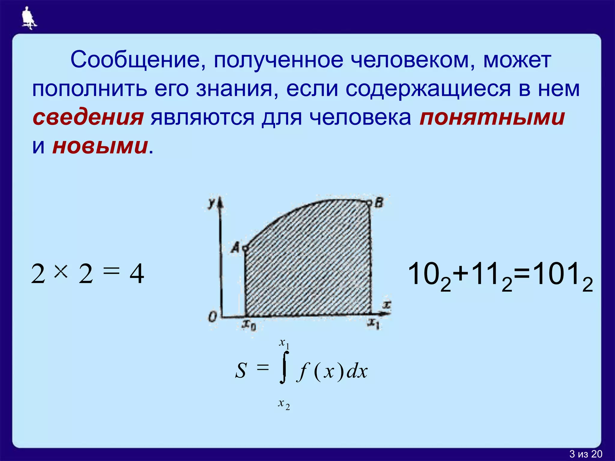 Сообщение, полученное человеком, может
пополнить его знания, если содержащиеся в нем
сведения являются для человека понятными
и новыми.




2   2   4                             102+112=1012
                    x1

                S        f ( x ) dx
                    x2


                                                3 из 20
 