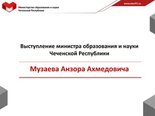 Выступление министра образования и науки
         Чеченской Республики

   Музаева Анзора Ахмедовича




                                           1
 
