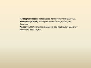 Γιορτζσ των Νερϊν. Τετραιμερο πολιτιςτικϊν εκδθλϊςεων.
Κοηανίτικοσ Φανόσ. Το ζκιμο ηωντανεφει τισ θμζρεσ τθσ
Αποκριάσ.
Λαςςάνει. Ρολιτιςτικζσ εκδθλϊςεισ που λαμβάνουν χϊρα τον
Αφγουςτο ςτθν Κοηάνθ.
 