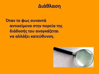 Διάκλαςθ

Όταν το φωσ ςυναντά
 αντικείμενα ςτθν πορεία τθσ
 διάδοςισ του αναγκάηεται
 να αλλάξει κατεφκυνςθ.
 