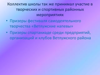 Коллектив школы так же принимал участие в
     творческих и спортивных районных
               мероприятиях
• Призеры фестиваля самодеятельного
  творчества «Ветлужские напевы»
• Призеры спартакиаде среди предприятий,
  организаций и клубов Ветлужского района
 