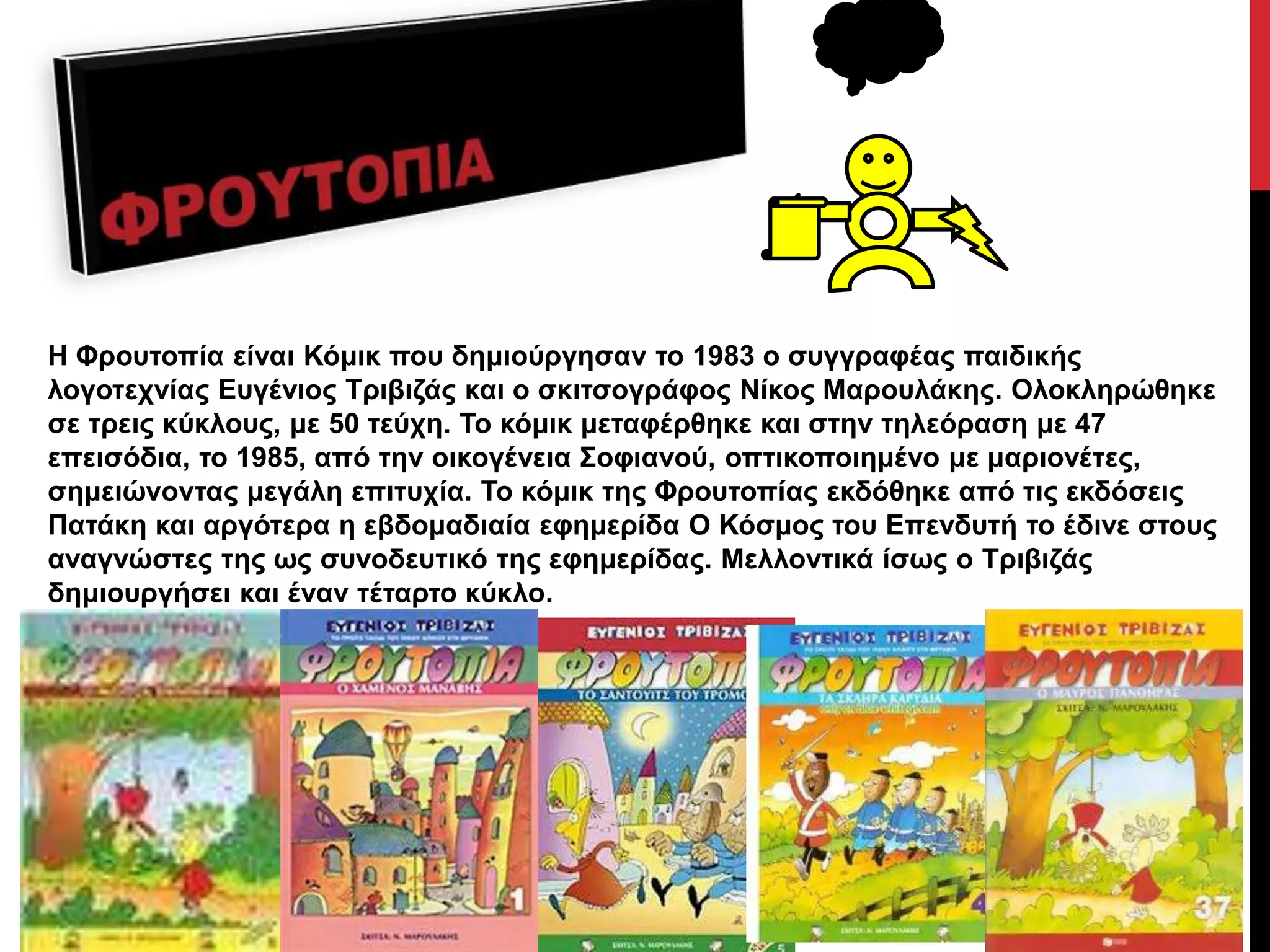 Η Φξνπηνπία είλαη Κόκηθ πνπ δεκηνύξγεζαλ ην 1983 ν ζπγγξαθέαο παηδηθήο
ινγνηερλίαο Δπγέληνο Τξηβηδάο θαη ν ζθηηζνγξάθνο Νίθνο Μαξνπιάθεο. Οινθιεξώζεθε
ζε ηξεηο θύθινπο, κε 50 ηεύρε. Τν θόκηθ κεηαθέξζεθε θαη ζηελ ηειεόξαζε κε 47
επεηζόδηα, ην 1985, από ηελ νηθνγέλεηα Σνθηαλνύ, νπηηθνπνηεκέλν κε καξηνλέηεο,
ζεκεηώλνληαο κεγάιε επηηπρία. Τν θόκηθ ηεο Φξνπηνπίαο εθδόζεθε από ηηο εθδόζεηο
Παηάθε θαη αξγόηεξα ε εβδνκαδηαία εθεκεξίδα Ο Κόζκνο ηνπ Δπελδπηή ην έδηλε ζηνπο
αλαγλώζηεο ηεο σο ζπλνδεπηηθό ηεο εθεκεξίδαο. Μειινληηθά ίζσο ν Τξηβηδάο
δεκηνπξγήζεη θαη έλαλ ηέηαξην θύθιν.
 