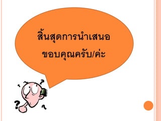 สิ้นสุดการนาเสนอ
 ขอบคุณครับ/ค่ะ
 