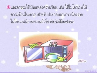 และอาจจะใช้เป็นแหล่งความร้อน เช่น ใช้ไมโครเวฟให้
  ความร้อนในเตาอบสาหรับประกอบอาหาร เนื่องจาก
  ไมโครเวฟมีย่านความถี่เกี่ยวกับรังสีอินฟาเรด
 