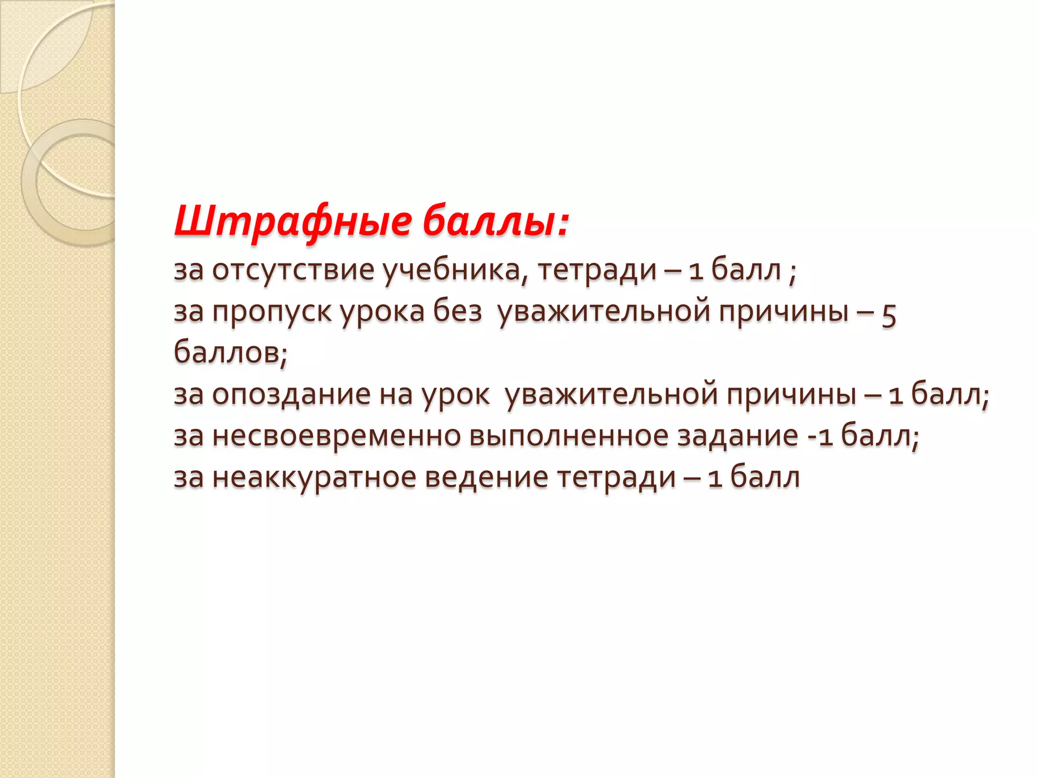 Штрафные баллы:
за отсутствие учебника, тетради – 1 балл ;
за пропуск урока без уважительной причины – 5
баллов;
за опоздание на урок уважительной причины – 1 балл;
за несвоевременно выполненное задание -1 балл;
за неаккуратное ведение тетради – 1 балл
 