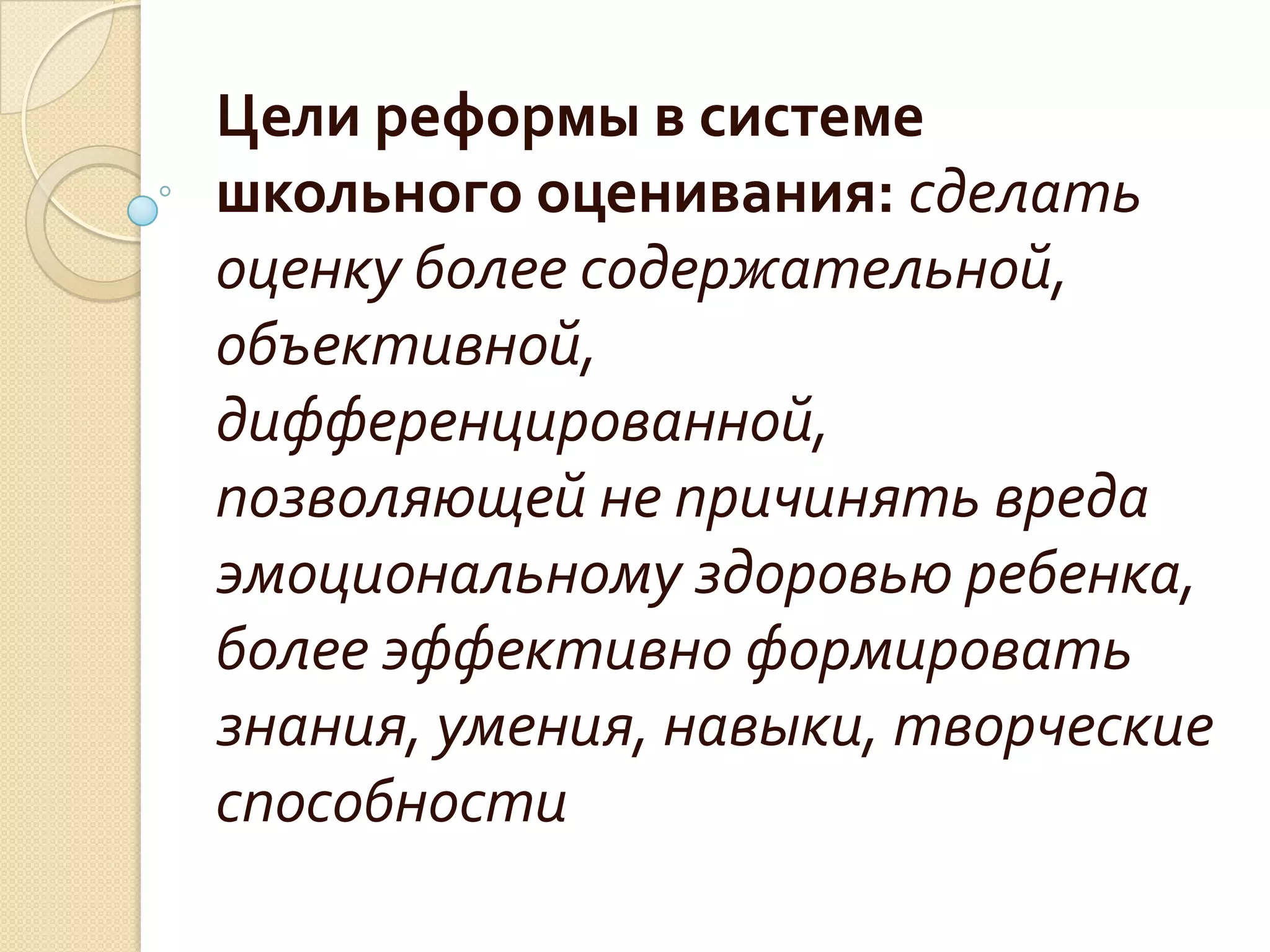 Цели реформы в системе
школьного оценивания: сделать
оценку более содержательной,
объективной,
дифференцированной,
позволяющей не причинять вреда
эмоциональному здоровью ребенка,
более эффективно формировать
знания, умения, навыки, творческие
способности
 