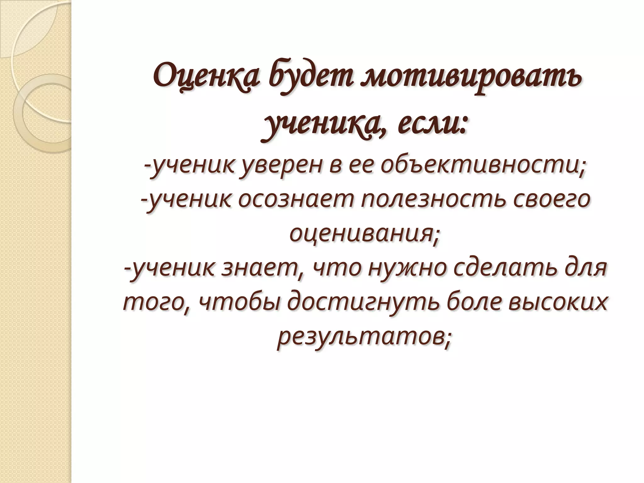 Оценка будет мотивировать
         ученика, если:
  -ученик уверен в ее объективности;
  -ученик осознает полезность своего
              оценивания;
-ученик знает, что нужно сделать для
того, чтобы достигнуть боле высоких
             результатов;
 