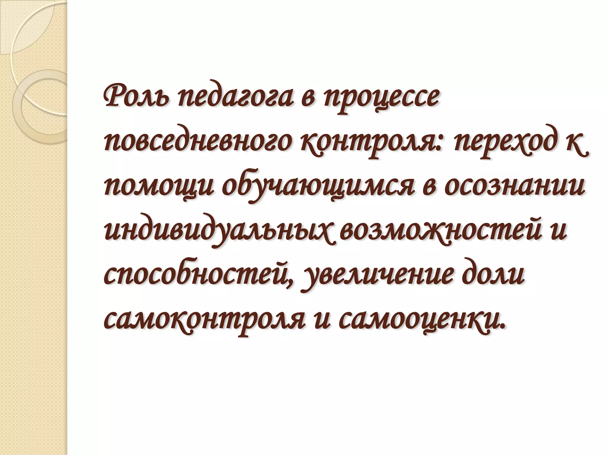 Роль педагога в процессе
повседневного контроля: переход к
помощи обучающимся в осознании
индивидуальных возможностей и
способностей, увеличение доли
самоконтроля и самооценки.
 